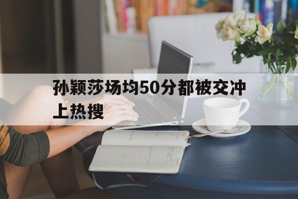 包含孙颖莎场均50分都被交冲上热搜的词条 包含孙颖莎场均50分都被交冲上热搜的词条