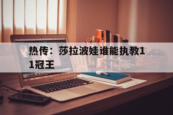 包含热传：莎拉波娃谁能执教11冠王的词条