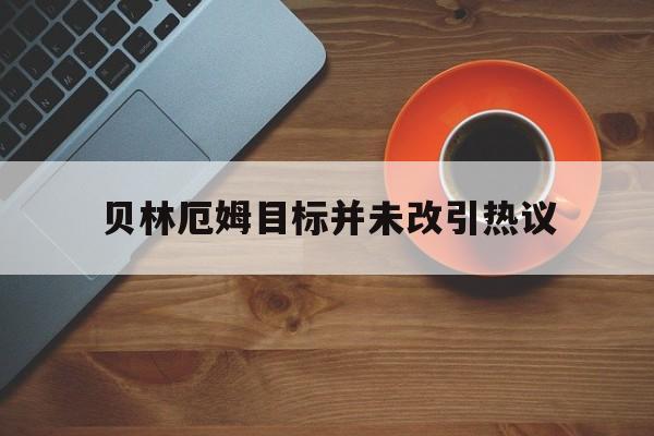贝林厄姆目标并未改引热议的简单介绍 贝林厄姆目标并未改引热议的简单介绍